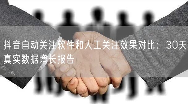 抖音自动关注软件和人工关注效果对比：30天真实数据增长报告