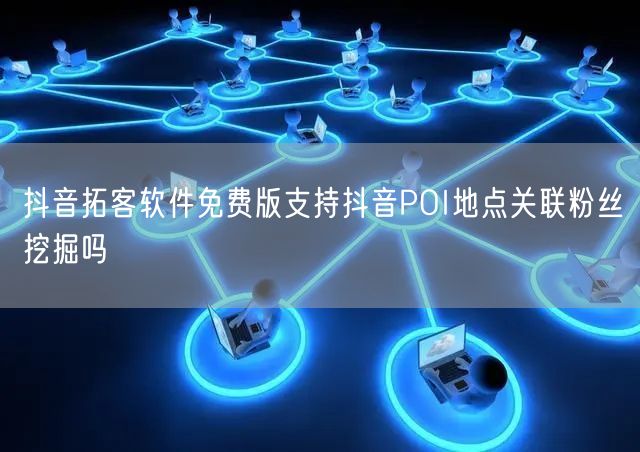 抖音拓客软件免费版支持抖音POI地点关联粉丝挖掘吗