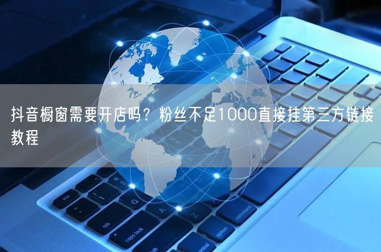 抖音橱窗需要开店吗？粉丝不足1000直接挂第三方链接教程