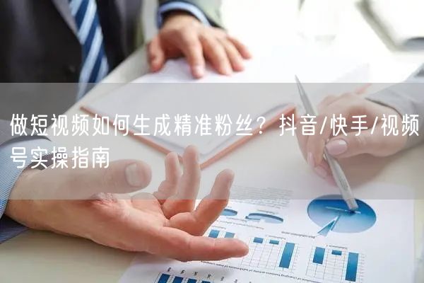做短视频如何生成精准粉丝？抖音/快手/视频号实操指南