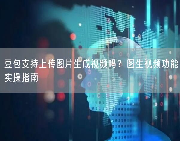 豆包支持上传图片生成视频吗？图生视频功能实操指南