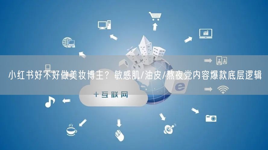 小红书好不好做美妆博主？敏感肌/油皮/熬夜党内容爆款底层逻辑