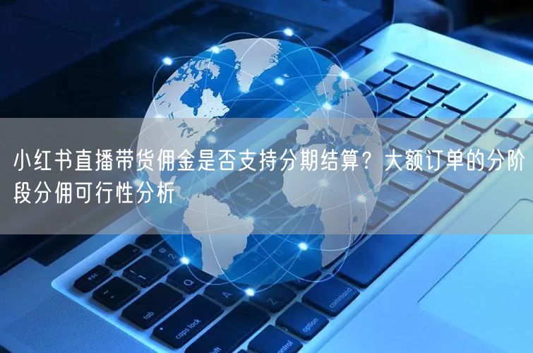 小红书直播带货佣金是否支持分期结算？大额订单的分阶段分佣可行性分析