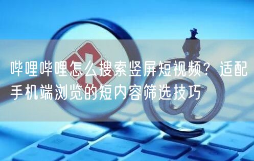 哔哩哔哩怎么搜索竖屏短视频？适配手机端浏览的短内容筛选技巧