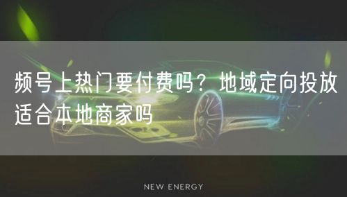 频号上热门要付费吗？地域定向投放适合本地商家吗