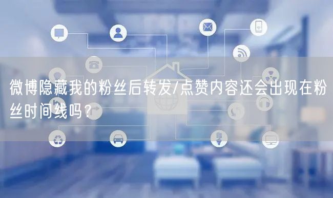 微博隐藏我的粉丝后转发/点赞内容还会出现在粉丝时间线吗？