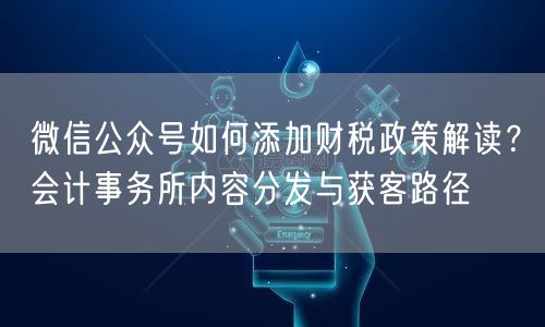 微信公众号如何添加财税政策解读？会计事务所内容分发与获客路径