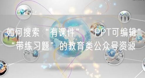 如何搜索“有课件”“PPT可编辑”“带练习题”的教育类公众号资源