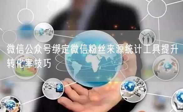 微信公众号绑定微信粉丝来源统计工具提升转化率技巧