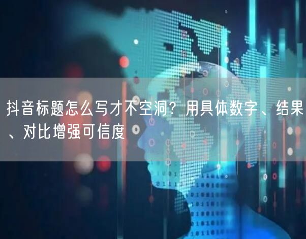抖音标题怎么写才不空洞？用具体数字、结果、对比增强可信度