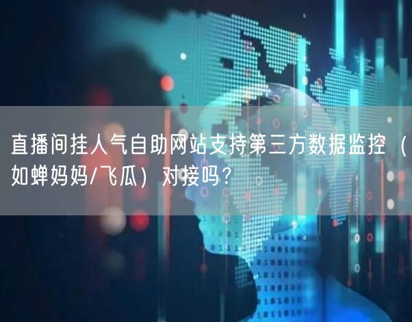 直播间挂人气自助网站支持第三方数据监控（如蝉妈妈/飞瓜）对接吗？