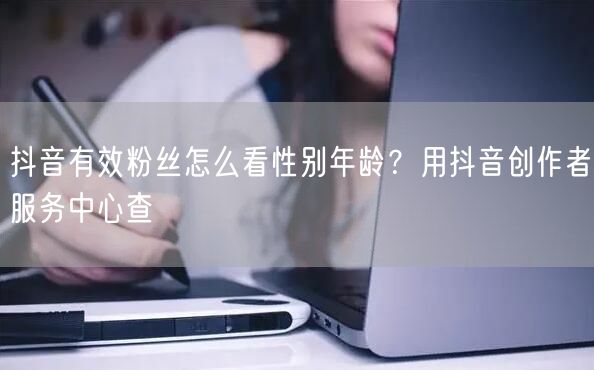 抖音有效粉丝怎么看性别年龄？用抖音创作者服务中心查
