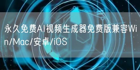 永久免费AI视频生成器免费版兼容Win/Mac/安卓/iOS