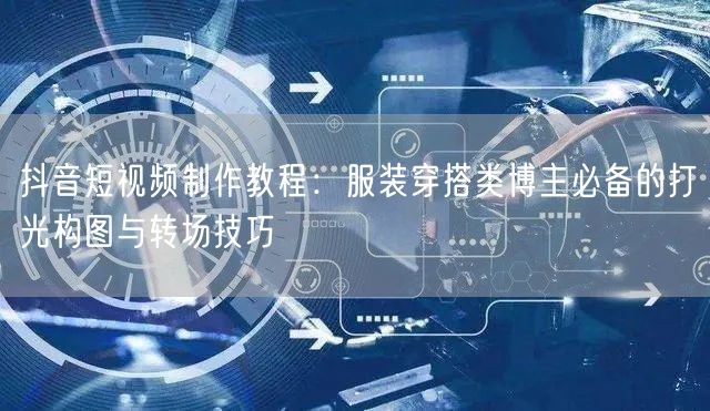 抖音短视频制作教程：服装穿搭类博主必备的打光构图与转场技巧