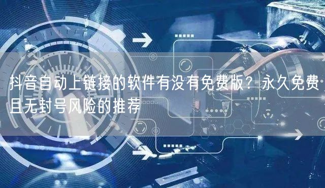 抖音自动上链接的软件有没有免费版？永久免费且无封号风险的推荐