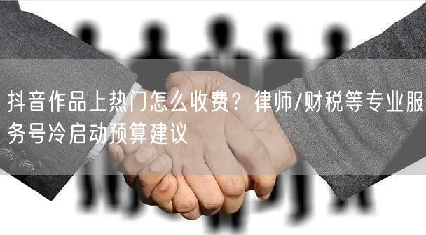 抖音作品上热门怎么收费？律师/财税等专业服务号冷启动预算建议