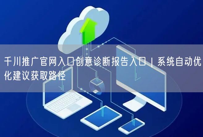 千川推广官网入口创意诊断报告入口｜系统自动优化建议获取路径