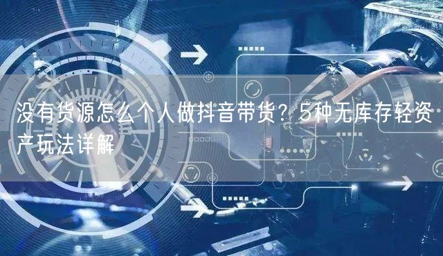 没有货源怎么个人做抖音带货？5种无库存轻资产玩法详解