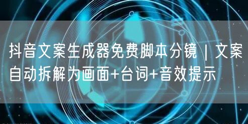抖音文案生成器免费脚本分镜｜文案自动拆解为画面+台词+音效提示