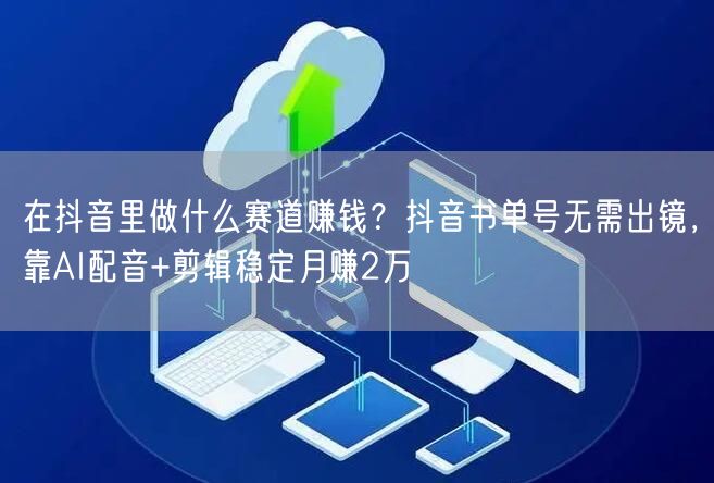 在抖音里做什么赛道赚钱？抖音书单号无需出镜，靠AI配音+剪辑稳定月赚2万