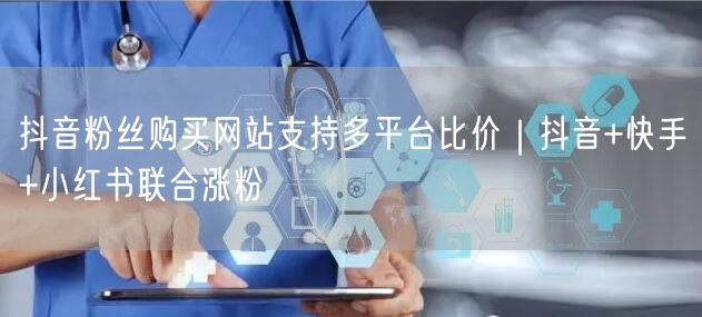 抖音粉丝购买网站支持多平台比价｜抖音+快手+小红书联合涨粉