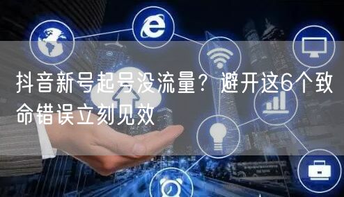 抖音新号起号没流量？避开这6个致命错误立刻见效
