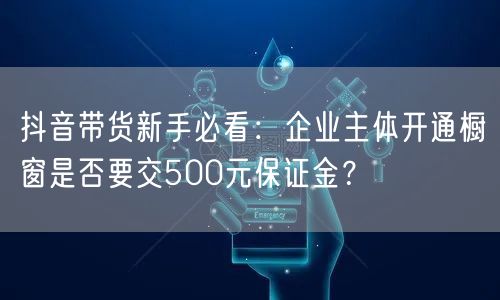 抖音带货新手必看：企业主体开通橱窗是否要交500元保证金？
