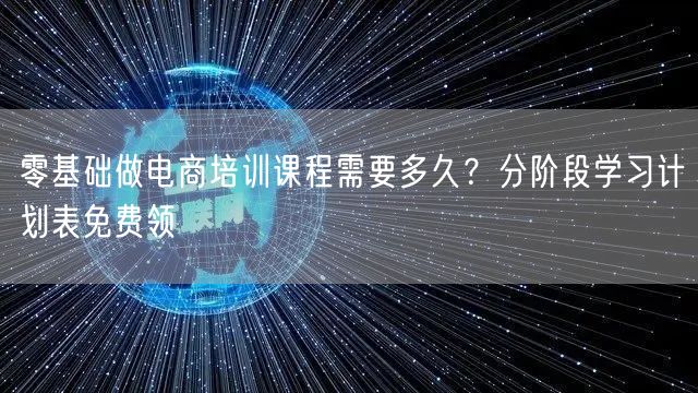 零基础做电商培训课程需要多久？分阶段学习计划表免费领