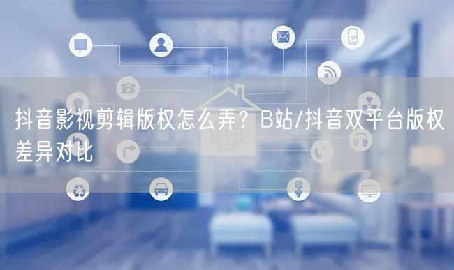 抖音影视剪辑版权怎么弄？B站/抖音双平台版权差异对比