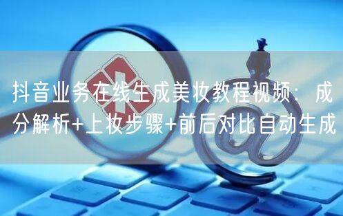 抖音业务在线生成美妆教程视频：成分解析+上妆步骤+前后对比自动生成