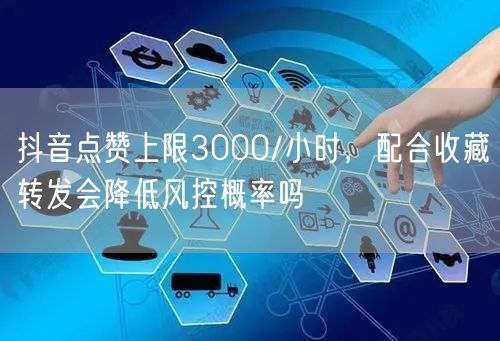 抖音点赞上限3000/小时，配合收藏转发会降低风控概率吗