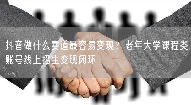 抖音做什么赛道最容易变现？老年大学课程类账号线上招生变现闭环