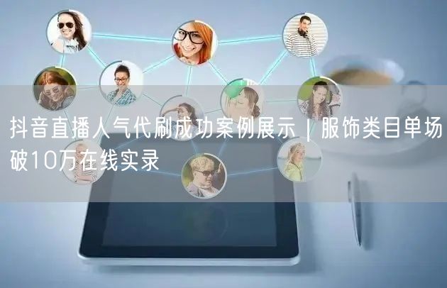 抖音直播人气代刷成功案例展示｜服饰类目单场破10万在线实录