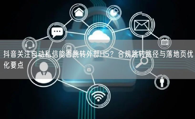 抖音关注自动私信能否跳转外部H5？合规跳转路径与落地页优化要点