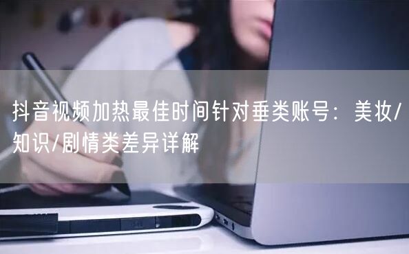 抖音视频加热最佳时间针对垂类账号：美妆/知识/剧情类差异详解
