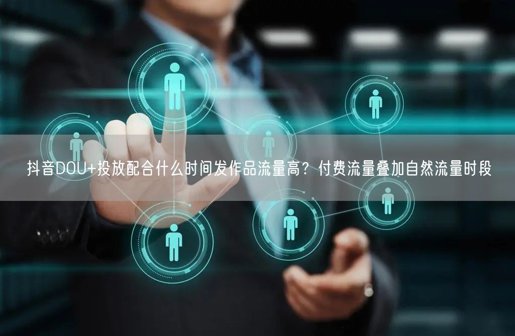 抖音DOU+投放配合什么时间发作品流量高？付费流量叠加自然流量时段