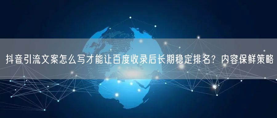 抖音引流文案怎么写才能让百度收录后长期稳定排名？内容保鲜策略