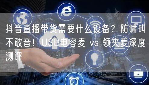 抖音直播带货需要什么设备？防啸叫不破音！USB电容麦 vs 领夹麦深度测评