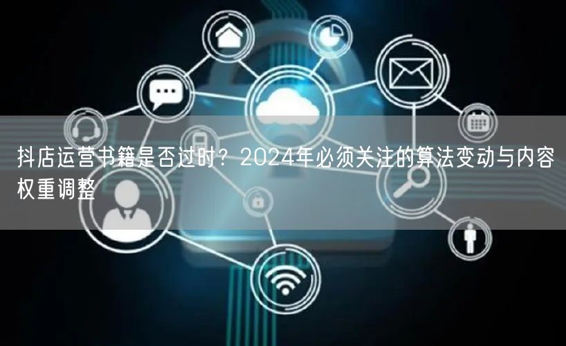 抖店运营书籍是否过时？2024年必须关注的算法变动与内容权重调整