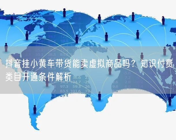 抖音挂小黄车带货能卖虚拟商品吗？知识付费类目开通条件解析