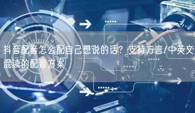 抖音配音怎么配自己想说的话？支持方言/中英文混读的配音方案