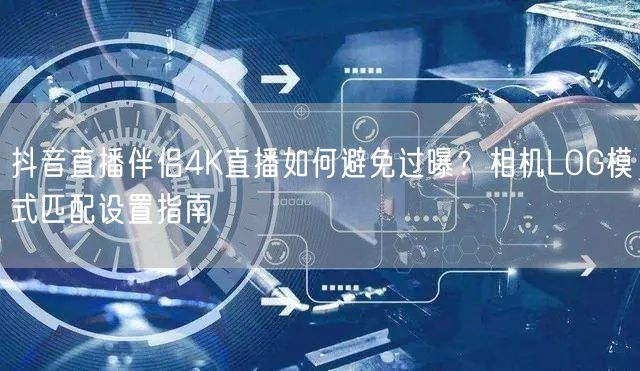 抖音直播伴侣4K直播如何避免过曝？相机LOG模式匹配设置指南