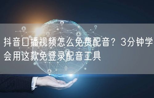 抖音口播视频怎么免费配音？3分钟学会用这款免登录配音工具