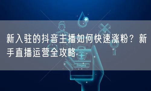 新入驻的抖音主播如何快速涨粉？新手直播运营全攻略