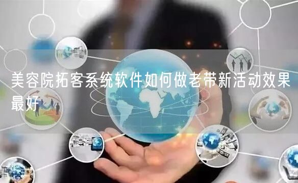 美容院拓客系统软件如何做老带新活动效果最好