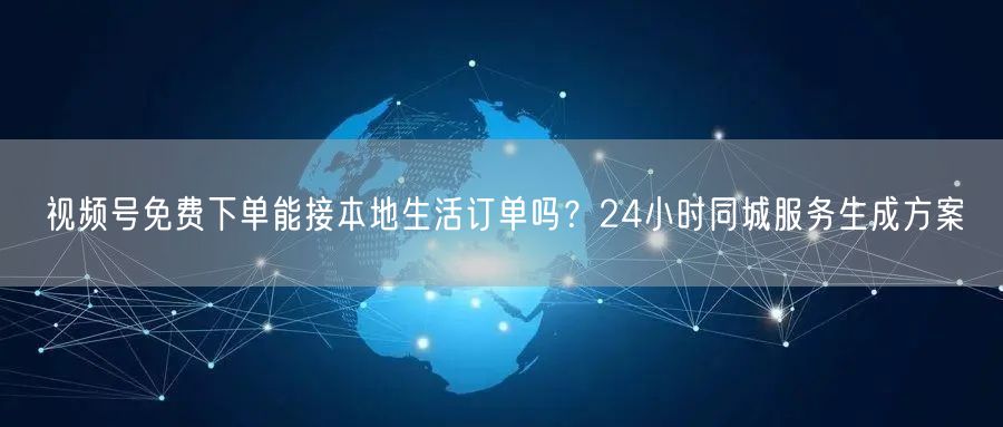 视频号免费下单能接本地生活订单吗？24小时同城服务生成方案