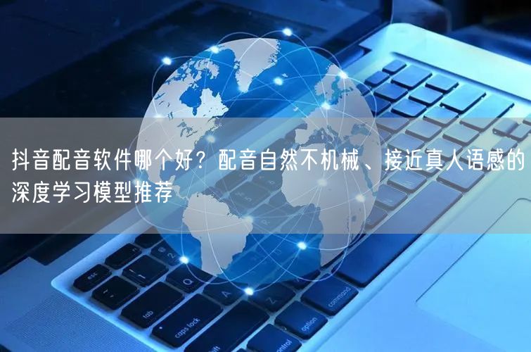 抖音配音软件哪个好？配音自然不机械、接近真人语感的深度学习模型推荐