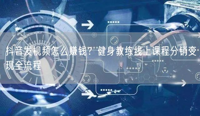 抖音发视频怎么赚钱？健身教练线上课程分销变现全流程