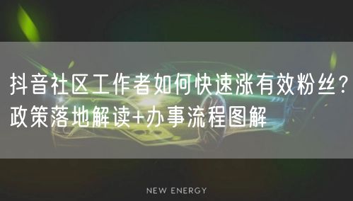 抖音社区工作者如何快速涨有效粉丝？政策落地解读+办事流程图解
