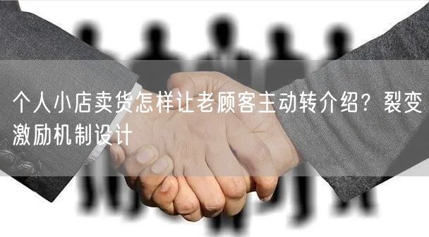 个人小店卖货怎样让老顾客主动转介绍？裂变
